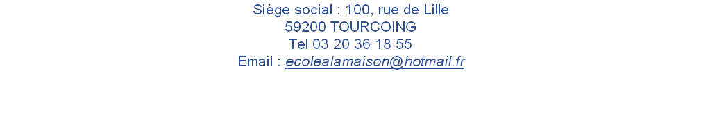 Siège social : 100, rue de Lille 
59200 TOURCOING 
Tel 03 20 36 18 55
Email : ecolealamaison@hotmail.fr 
